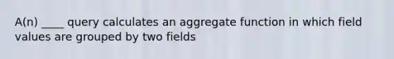 A(n) ____ query calculates an aggregate function in which field values are grouped by two fields