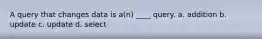 A query that changes data is a(n) ____ query. a. addition b. update c. update d. select