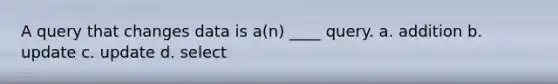 A query that changes data is a(n) ____ query. a. addition b. update c. update d. select