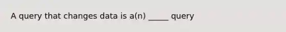 A query that changes data is a(n) _____ query