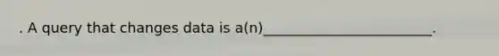 . A query that changes data is a(n)________________________.