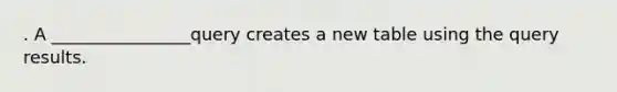 . A ________________query creates a new table using the query results.