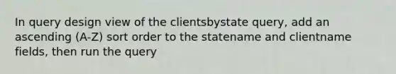 In query design view of the clientsbystate query, add an ascending (A-Z) sort order to the statename and clientname fields, then run the query