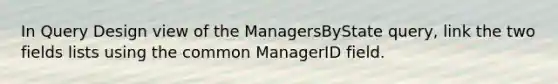 In Query Design view of the ManagersByState query, link the two fields lists using the common ManagerID field.