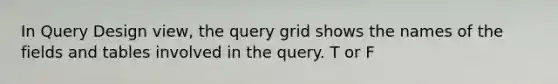 In Query Design view, the query grid shows the names of the fields and tables involved in the query. T or F