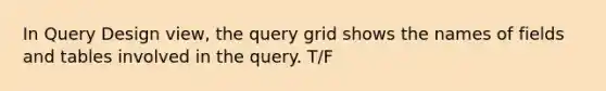 In Query Design view, the query grid shows the names of fields and tables involved in the query. T/F