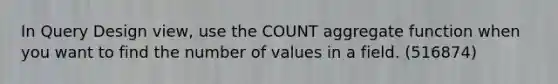 In Query Design view, use the COUNT aggregate function when you want to find the number of values in a field. (516874)