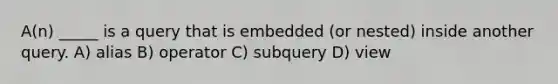 A(n) _____ is a query that is embedded (or nested) inside another query. A) alias B) operator C) subquery D) view