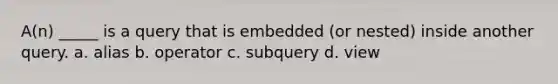 A(n) _____ is a query that is embedded (or nested) inside another query. a. alias b. operator c. subquery d. view