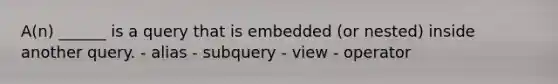 A(n) ______ is a query that is embedded (or nested) inside another query. - alias - subquery - view - operator