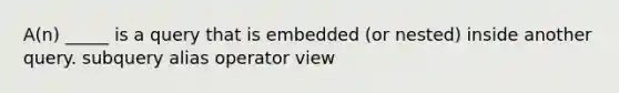 A(n) _____ is a query that is embedded (or nested) inside another query. subquery alias operator view