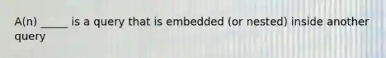 A(n) _____ is a query that is embedded (or nested) inside another query