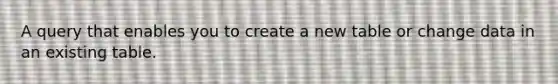 A query that enables you to create a new table or change data in an existing table.