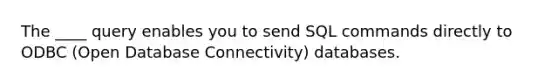 The ____ query enables you to send SQL commands directly to ODBC (Open Database Connectivity) databases.