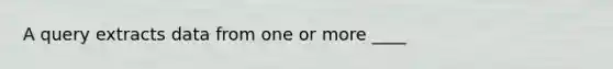 A query extracts data from one or more ____