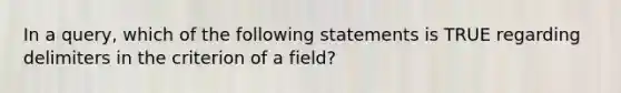 In a query, which of the following statements is TRUE regarding delimiters in the criterion of a field?