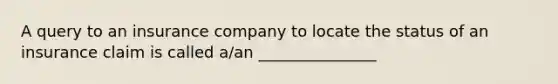 A query to an insurance company to locate the status of an insurance claim is called a/an _______________