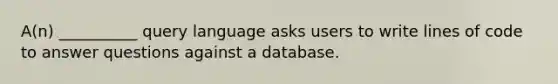 A(n) __________ query language asks users to write lines of code to answer questions against a database.