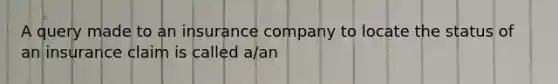 A query made to an insurance company to locate the status of an insurance claim is called a/an