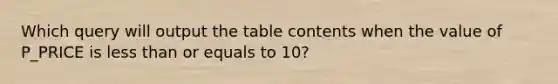 Which query will output the table contents when the value of P_PRICE is <a href='https://www.questionai.com/knowledge/k7BtlYpAMX-less-than' class='anchor-knowledge'>less than</a> or equals to 10?