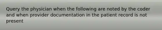 Query the physician when the following are noted by the coder and when provider documentation in the patient record is not present