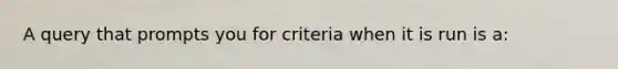 A query that prompts you for criteria when it is run is​ a: