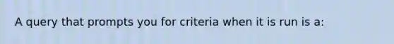 A query that prompts you for criteria when it is run is a: