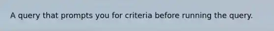 A query that prompts you for criteria before running the query.