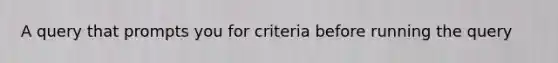 A query that prompts you for criteria before running the query