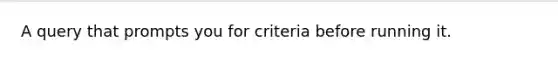 A query that prompts you for criteria before running it.