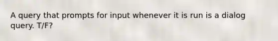 A query that prompts for input whenever it is run is a dialog query. T/F?