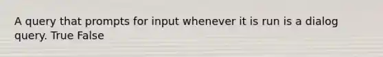 A query that prompts for input whenever it is run is a dialog query. True False