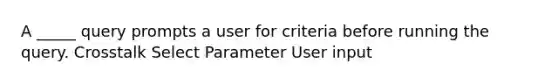 A _____ query prompts a user for criteria before running the query. Crosstalk Select Parameter User input