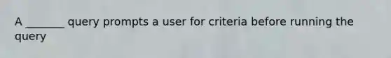 A _______ query prompts a user for criteria before running the query