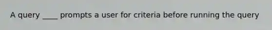 A query ____ prompts a user for criteria before running the query