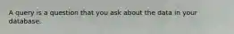 A query is a question that you ask about the data in your database.