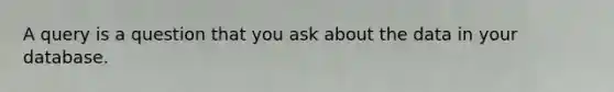 A query is a question that you ask about the data in your database.