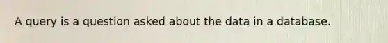 A query is a question asked about the data in a database.
