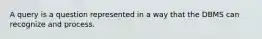 A query is a question represented in a way that the DBMS can recognize and process.