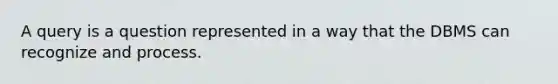 A query is a question represented in a way that the DBMS can recognize and process.