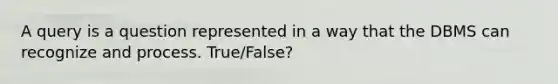 A query is a question represented in a way that the DBMS can recognize and process. True/False?