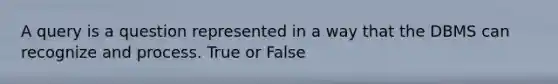 A query is a question represented in a way that the DBMS can recognize and process. True or False