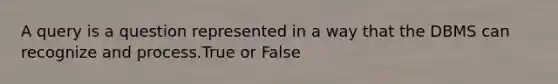 A query is a question represented in a way that the DBMS can recognize and process.True or False