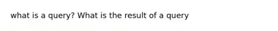 what is a query? What is the result of a query