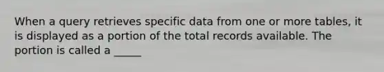 When a query retrieves specific data from one or more tables, it is displayed as a portion of the total records available. The portion is called a _____