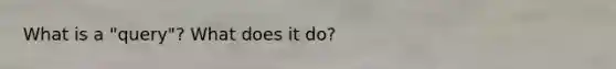 What is a "query"? What does it do?