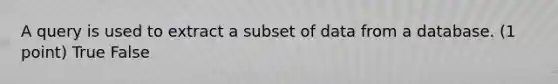 A query is used to extract a subset of data from a database. (1 point) True False