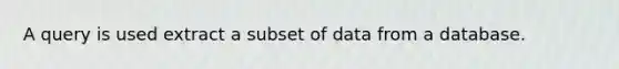 A query is used extract a subset of data from a database.