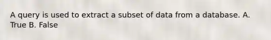 A query is used to extract a subset of data from a database. A. True B. False