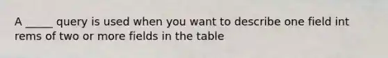 A _____ query is used when you want to describe one field int rems of two or more fields in the table